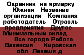 Охранник. на ярмарку Южная › Название организации ­ Компания-работодатель › Отрасль предприятия ­ Другое › Минимальный оклад ­ 9 500 - Все города Работа » Вакансии   . Кировская обл.,Леваши д.